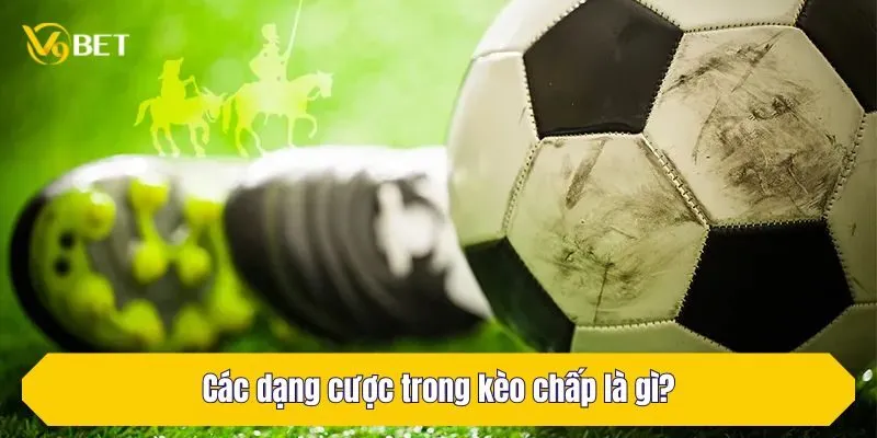 Các dạng cược trong kèo chấp là gì?
