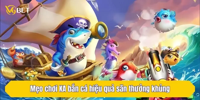 Mẹo chơi KA bắn cá hiệu quả săn thưởng khủng dễ dàng