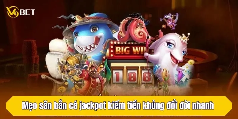 Mẹo săn bắn cá jackpot kiếm tiền khủng đổi đời nhanh 