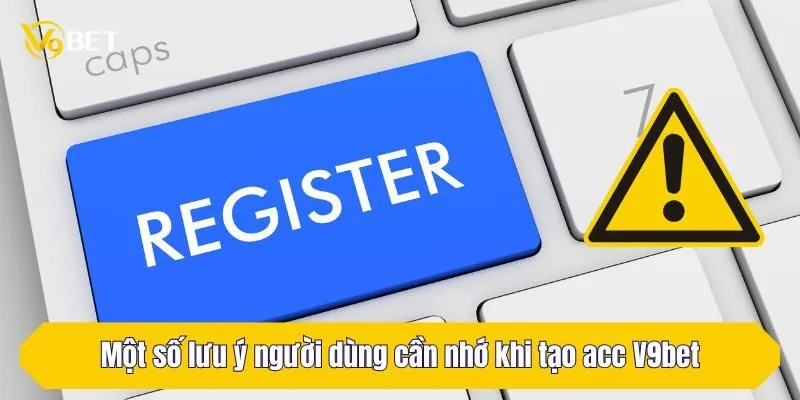 Một số lưu ý người dùng cần nhớ khi tạo acc V9Bet