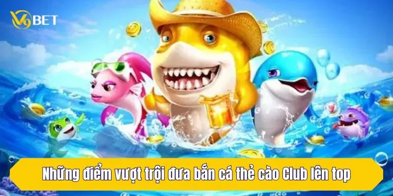 Những điểm vượt trội đưa bắn cá thẻ cào Club lên top