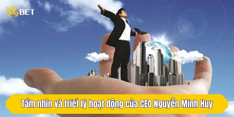 Tầm nhìn và triết lý hoạt động của CEO Nguyễn Minh Huy